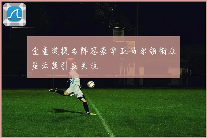 金童奖提名阵容豪华亚马尔领衔众星云集引发关注